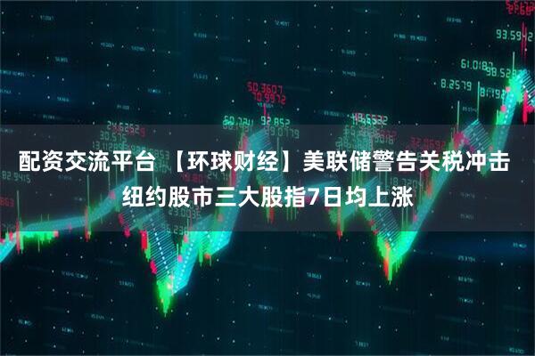 配资交流平台 【环球财经】美联储警告关税冲击 纽约股市三大股指7日均上涨