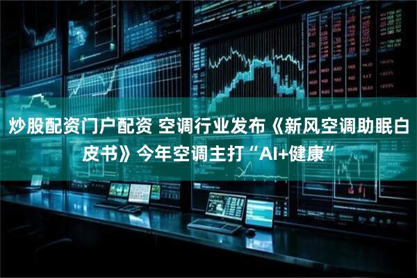 炒股配资门户配资 空调行业发布《新风空调助眠白皮书》今年空调主打“AI+健康”