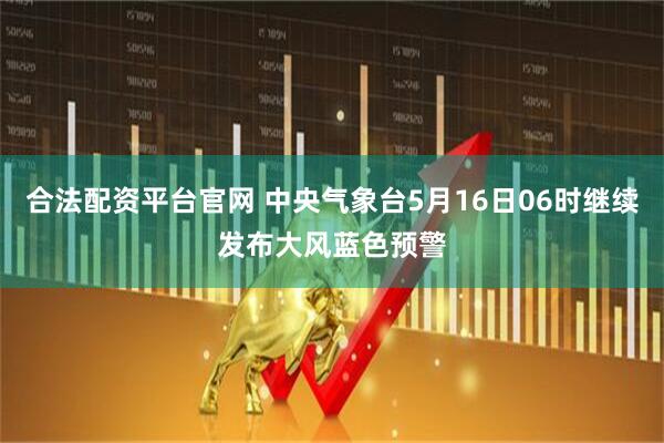 合法配资平台官网 中央气象台5月16日06时继续发布大风蓝色预警
