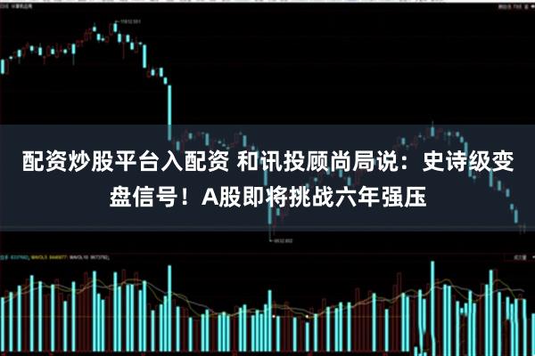 配资炒股平台入配资 和讯投顾尚局说：史诗级变盘信号！A股即将挑战六年强压