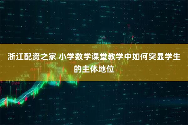 浙江配资之家 小学数学课堂教学中如何突显学生的主体地位