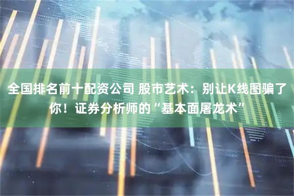 全国排名前十配资公司 股市艺术：别让K线图骗了你！证券分析师的“基本面屠龙术”