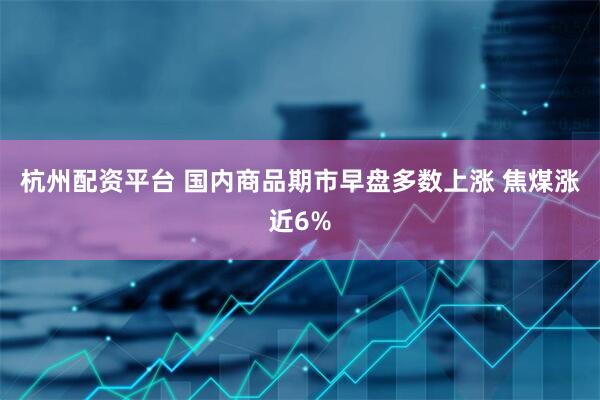 杭州配资平台 国内商品期市早盘多数上涨 焦煤涨近6%