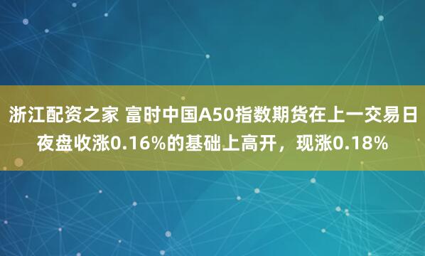 浙江配资之家 富时中国A50指数期货在上一交易日夜盘收涨0.16%的基础上高开，现涨0.18%
