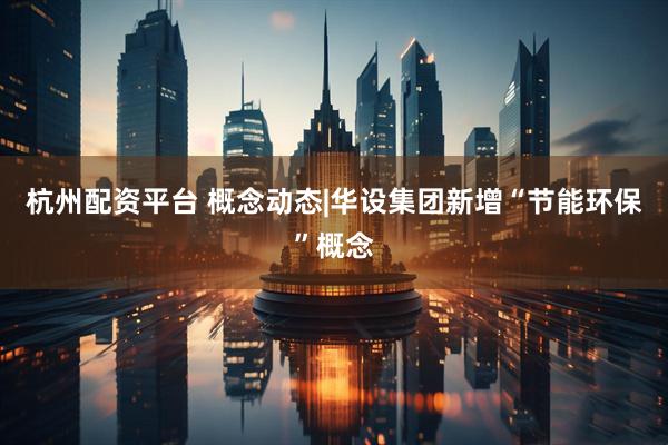 杭州配资平台 概念动态|华设集团新增“节能环保”概念