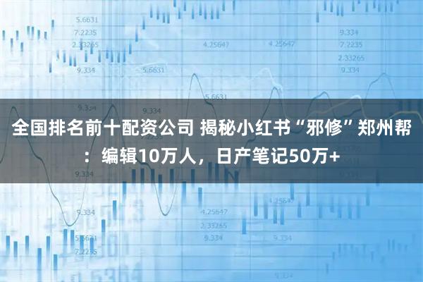 全国排名前十配资公司 揭秘小红书“邪修”郑州帮：编辑10万人，日产笔记50万+