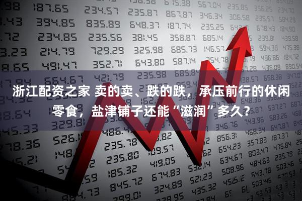浙江配资之家 卖的卖、跌的跌，承压前行的休闲零食，盐津铺子还能“滋润”多久？