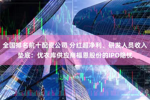 全国排名前十配资公司 分红超净利、研发人员收入垫底：优衣库供应商福恩股份的IPO隐忧