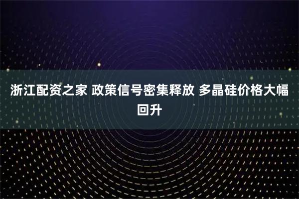 浙江配资之家 政策信号密集释放 多晶硅价格大幅回升