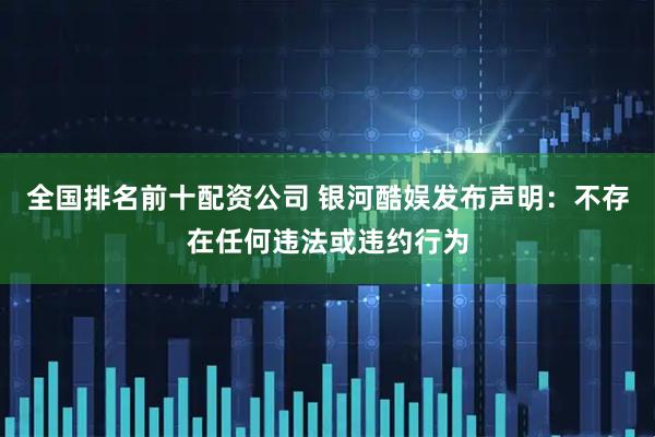 全国排名前十配资公司 银河酷娱发布声明：不存在任何违法或违约行为