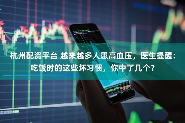 杭州配资平台 越来越多人患高血压，医生提醒：吃饭时的这些坏习惯，你中了几个？