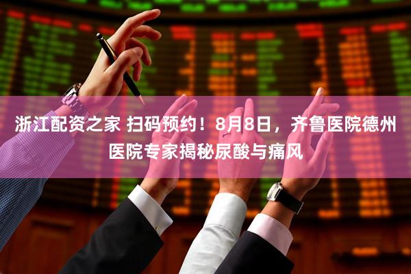 浙江配资之家 扫码预约！8月8日，齐鲁医院德州医院专家揭秘尿酸与痛风