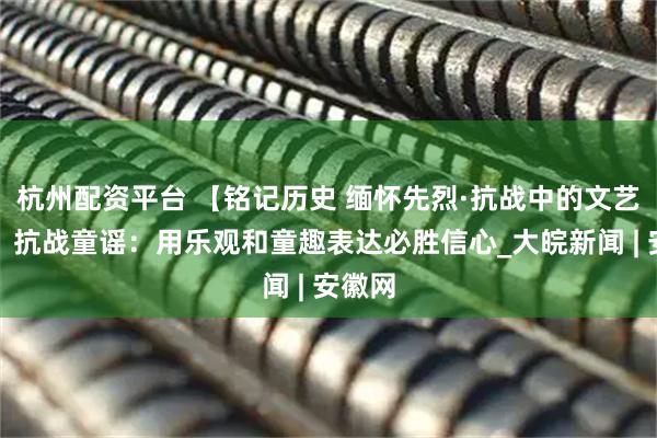 杭州配资平台 【铭记历史 缅怀先烈·抗战中的文艺力量】抗战童谣：用乐观和童趣表达必胜信心_大皖新闻 | 安徽网