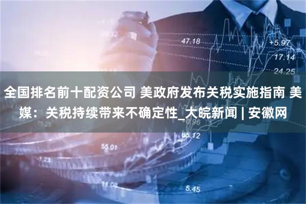 全国排名前十配资公司 美政府发布关税实施指南 美媒：关税持续带来不确定性_大皖新闻 | 安徽网