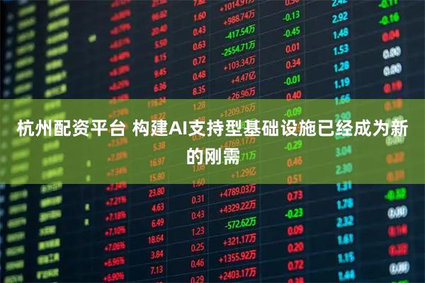 杭州配资平台 构建AI支持型基础设施已经成为新的刚需