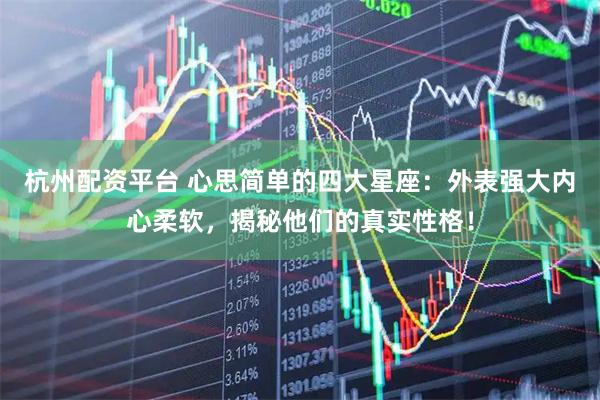 杭州配资平台 心思简单的四大星座：外表强大内心柔软，揭秘他们的真实性格！