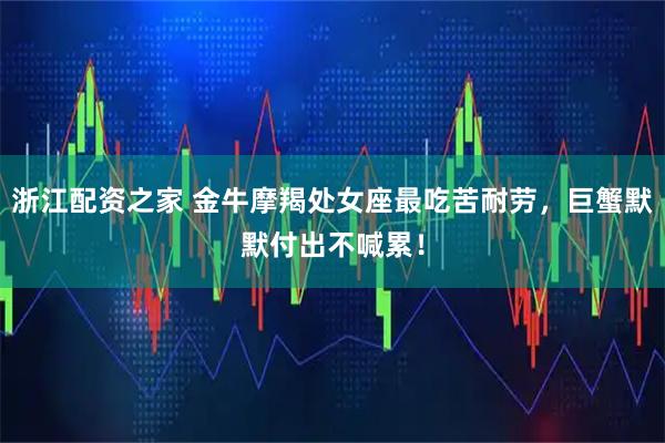 浙江配资之家 金牛摩羯处女座最吃苦耐劳，巨蟹默默付出不喊累！