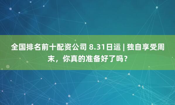 全国排名前十配资公司 8.31日运 | 独自享受周末，你真的准备好了吗？