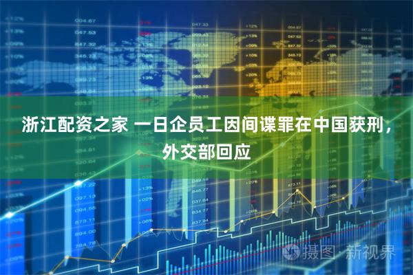浙江配资之家 一日企员工因间谍罪在中国获刑，外交部回应