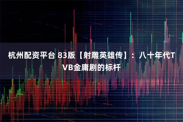 杭州配资平台 83版【射雕英雄传】：八十年代TVB金庸剧的标杆