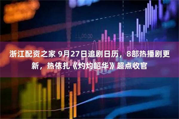 浙江配资之家 9月27日追剧日历，8部热播剧更新，热依扎《灼灼韶华》超点收官