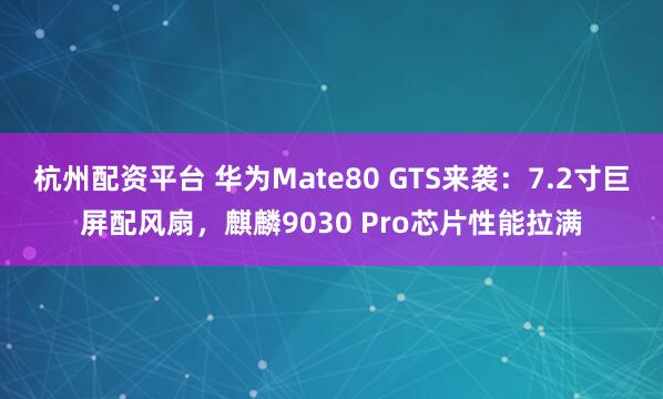 杭州配资平台 华为Mate80 GTS来袭：7.2寸巨屏配风扇，麒麟9030 Pro芯片性能拉满