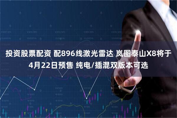 投资股票配资 配896线激光雷达 岚图泰山X8将于4月22日预售 纯电/插混双版本可选