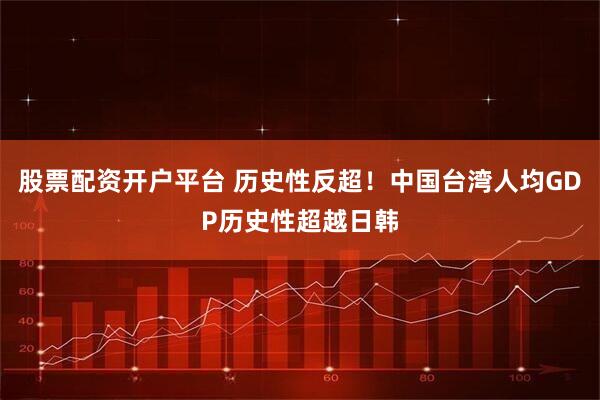 股票配资开户平台 历史性反超！中国台湾人均GDP历史性超越日韩