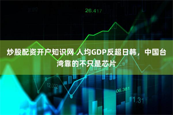 炒股配资开户知识网 人均GDP反超日韩，中国台湾靠的不只是芯片