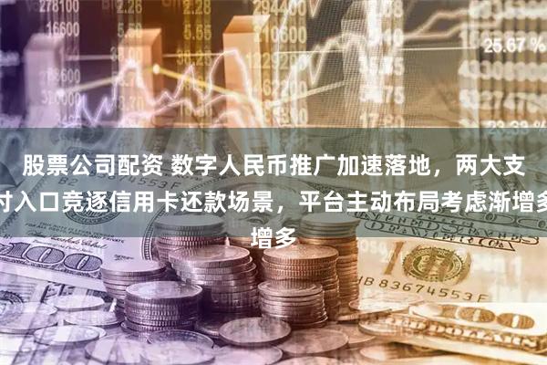 股票公司配资 数字人民币推广加速落地，两大支付入口竞逐信用卡还款场景，平台主动布局考虑渐增多
