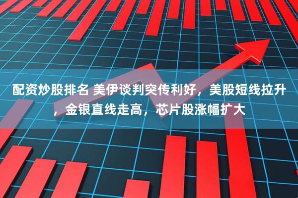 配资炒股排名 美伊谈判突传利好，美股短线拉升，金银直线走高，芯片股涨幅扩大