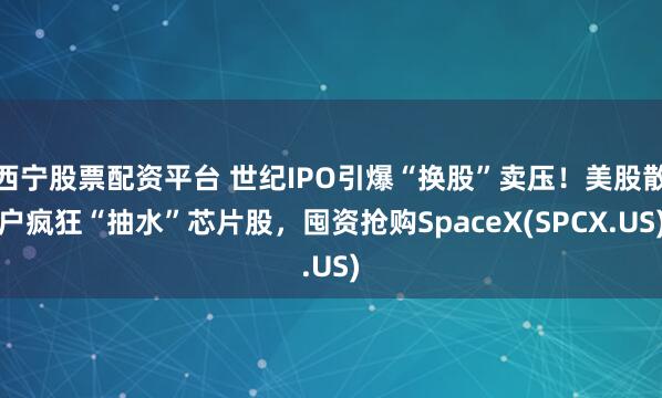 西宁股票配资平台 世纪IPO引爆“换股”卖压！美股散户疯狂“抽水”芯片股，囤资抢购SpaceX(SPCX.US)