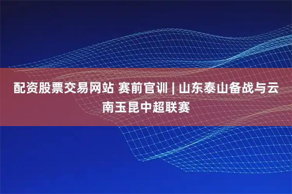 配资股票交易网站 赛前官训 | 山东泰山备战与云南玉昆中超联赛