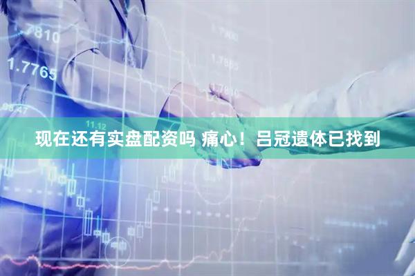 现在还有实盘配资吗 痛心！吕冠遗体已找到