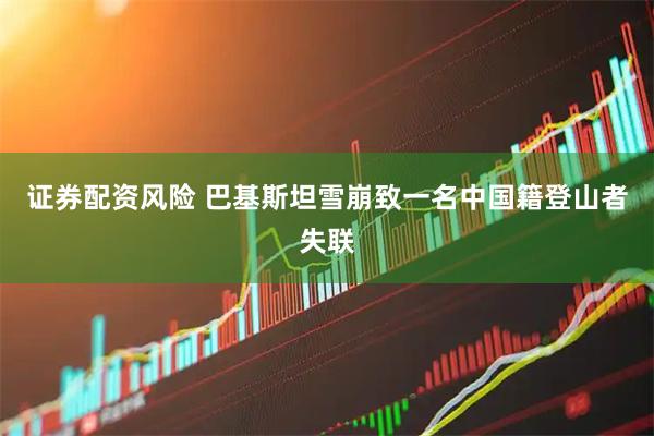 证券配资风险 巴基斯坦雪崩致一名中国籍登山者失联