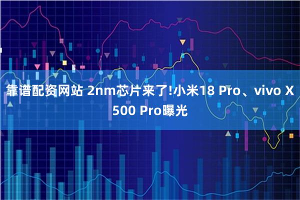 靠谱配资网站 2nm芯片来了!小米18 Pro、vivo X500 Pro曝光