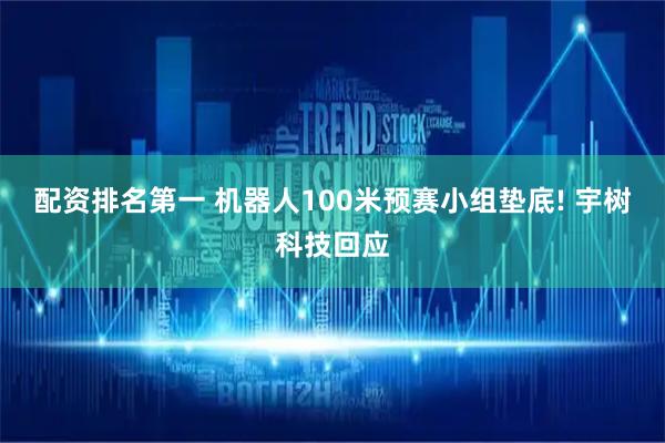 配资排名第一 机器人100米预赛小组垫底! 宇树科技回应