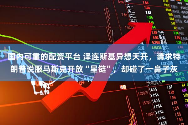 国内可靠的配资平台 泽连斯基异想天开，请求特朗普说服马斯克开放“星链”，却碰了一鼻子灰