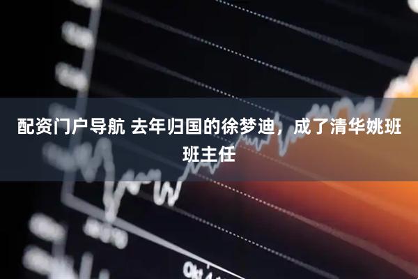 配资门户导航 去年归国的徐梦迪，成了清华姚班班主任