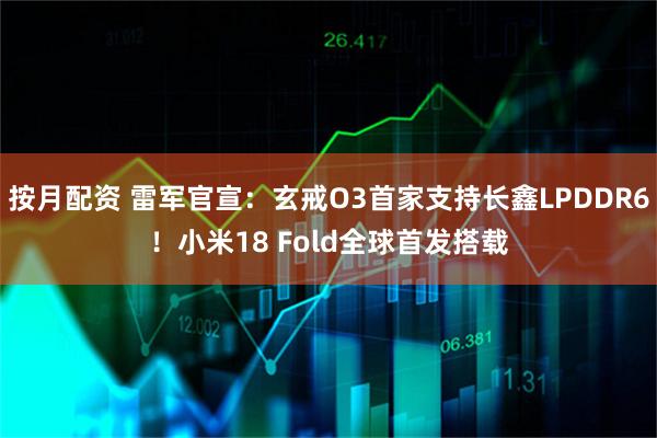 按月配资 雷军官宣：玄戒O3首家支持长鑫LPDDR6！小米18 Fold全球首发搭载