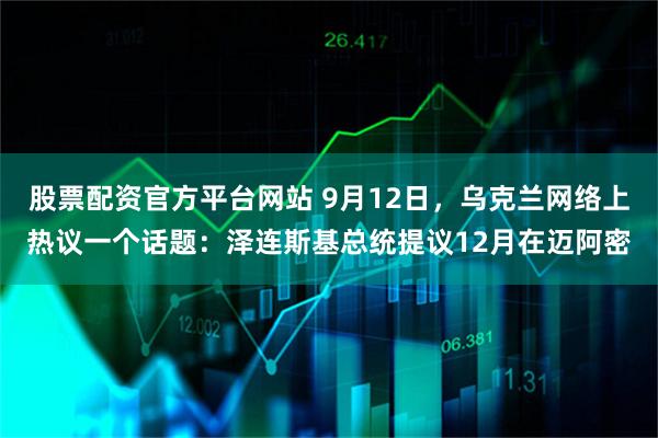 股票配资官方平台网站 9月12日，乌克兰网络上热议一个话题：泽连斯基总统提议12月在迈阿密