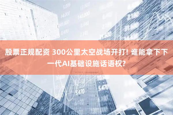 股票正规配资 300公里太空战场开打! 谁能拿下下一代AI基础设施话语权?
