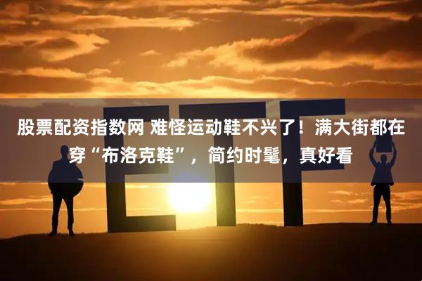股票配资指数网 难怪运动鞋不兴了！满大街都在穿“布洛克鞋”，简约时髦，真好看