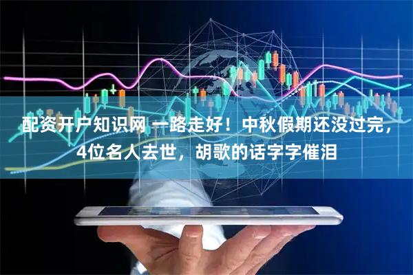 配资开户知识网 一路走好！中秋假期还没过完，4位名人去世，胡歌的话字字催泪