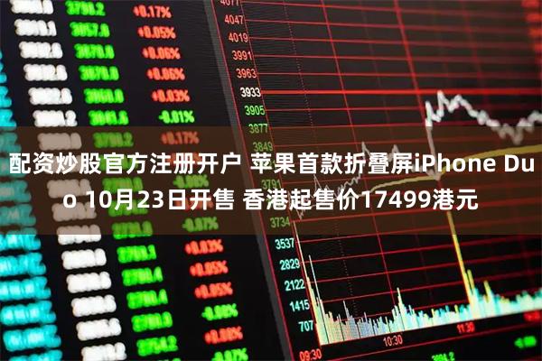 配资炒股官方注册开户 苹果首款折叠屏iPhone Duo 10月23日开售 香港起售价17499港元
